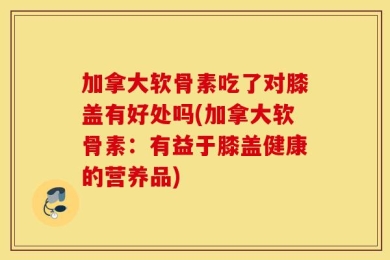 加拿大软骨素吃了对膝盖有好处吗(加拿大软骨素：有益于膝盖健康的营养品)