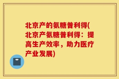 北京产的氨糖普利得(北京产氨糖普利得：提高生产效率，助力医疗产业发展)
