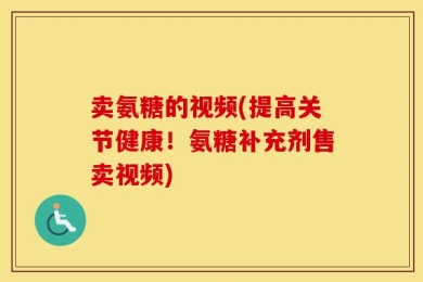 卖氨糖的视频(提高关节健康！氨糖补充剂售卖视频)