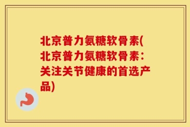 北京普力氨糖软骨素(北京普力氨糖软骨素：关注关节健康的首选产品)
