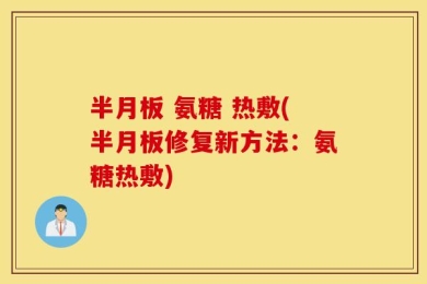 半月板 氨糖 热敷(半月板修复新方法：氨糖热敷)