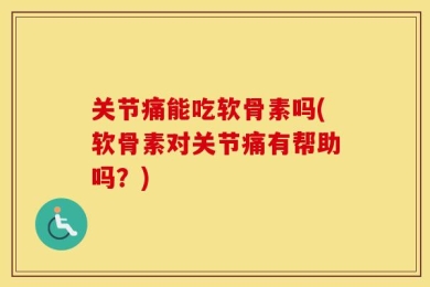 关节痛能吃软骨素吗(软骨素对关节痛有帮助吗？)