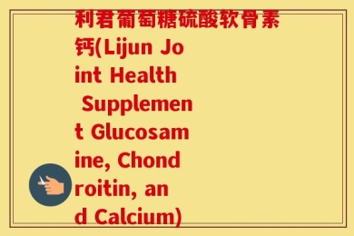 利君葡萄糖硫酸软骨素钙(Lijun Joint Health Supplement Glucosamine, Chondroitin, and Calcium)