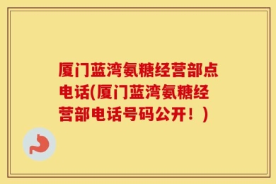 厦门蓝湾氨糖经营部点电话(厦门蓝湾氨糖经营部电话号码公开！)