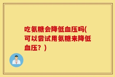 吃氨糖会降低血压吗(可以尝试用氨糖来降低血压？)