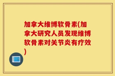 加拿大维博软骨素(加拿大研究人员发现维博软骨素对关节炎有疗效)