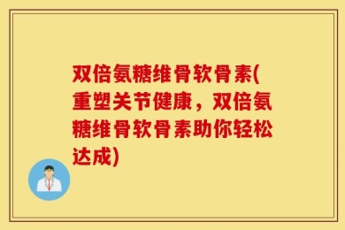 双倍氨糖维骨软骨素(重塑关节健康，双倍氨糖维骨软骨素助你轻松达成)