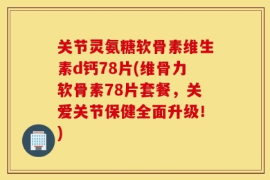 关节灵氨糖软骨素维生素d钙78片(维骨力软骨素78片套餐，关爱关节保健全面升级！)