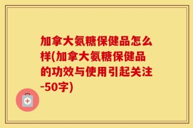 加拿大氨糖保健品怎么样(加拿大氨糖保健品的功效与使用引起关注-50字)