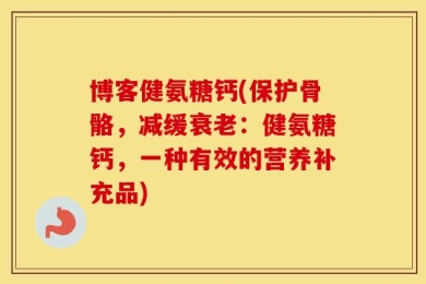 博客健氨糖钙(保护骨骼，减缓衰老：健氨糖钙，一种有效的营养补充品)