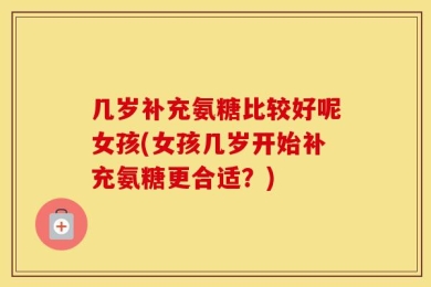 几岁补充氨糖比较好呢女孩(女孩几岁开始补充氨糖更合适？)