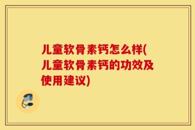 儿童软骨素钙怎么样(儿童软骨素钙的功效及使用建议)