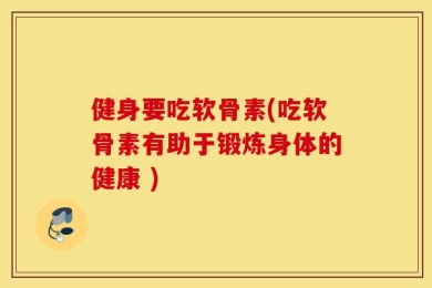 健身要吃软骨素(吃软骨素有助于锻炼身体的健康 )