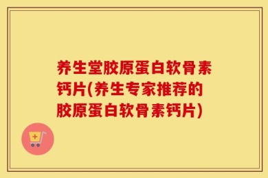 养生堂胶原蛋白软骨素钙片(养生专家推荐的胶原蛋白软骨素钙片)