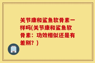 关节康和鲨鱼软骨素一样吗(关节康和鲨鱼软骨素：功效相似还是有差别？)