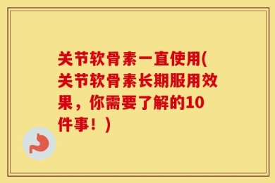 关节软骨素一直使用(关节软骨素长期服用效果，你需要了解的10件事！)