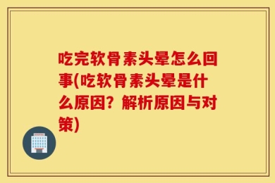 吃完软骨素头晕怎么回事(吃软骨素头晕是什么原因？解析原因与对策)