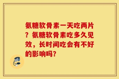 氨糖软骨素一天吃两片？氨糖软骨素吃多久见效，长时间吃会有不好的影响吗？