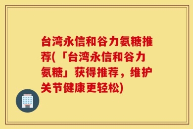 台湾永信和谷力氨糖推荐(「台湾永信和谷力氨糖」获得推荐，维护关节健康更轻松)