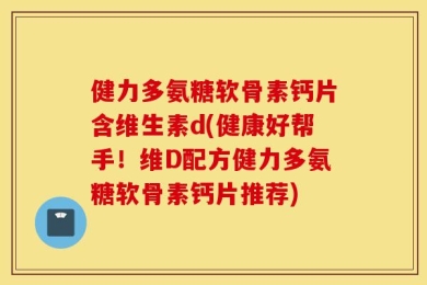健力多氨糖软骨素钙片含维生素d(健康好帮手！维D配方健力多氨糖软骨素钙片推荐)