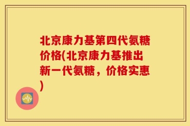 北京康力基第四代氨糖价格(北京康力基推出新一代氨糖，价格实惠)