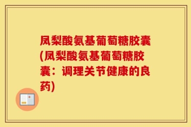凤梨酸氨基葡萄糖胶囊(凤梨酸氨基葡萄糖胶囊：调理关节健康的良药)
