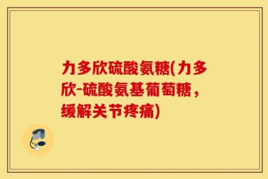 力多欣硫酸氨糖(力多欣-硫酸氨基葡萄糖，缓解关节疼痛)