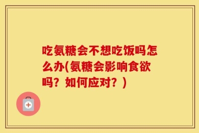 吃氨糖会不想吃饭吗怎么办(氨糖会影响食欲吗？如何应对？)