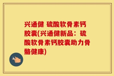 兴通健 硫酸软骨素钙胶囊(兴通健新品：硫酸软骨素钙胶囊助力骨骼健康)
