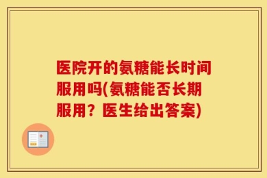 医院开的氨糖能长时间服用吗(氨糖能否长期服用？医生给出答案)