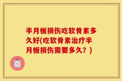 半月板损伤吃软骨素多久好(吃软骨素治疗半月板损伤需要多久？)