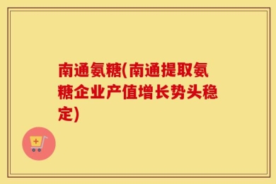 南通氨糖(南通提取氨糖企业产值增长势头稳定)