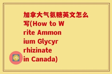 加拿大气氨糖英文怎么写(How to Write Ammonium Glycyrrhizinate in Canada)