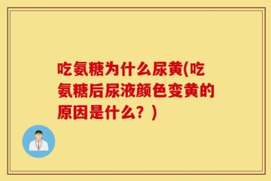 吃氨糖为什么尿黄(吃氨糖后尿液颜色变黄的原因是什么？)