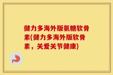 健力多海外版氨糖软骨素(健力多海外版软骨素，关爱关节健康)