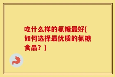 吃什么样的氨糖最好(如何选择最优质的氨糖食品？)