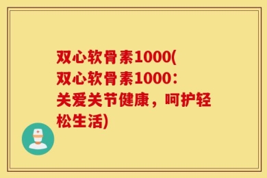 双心软骨素1000(双心软骨素1000：关爱关节健康，呵护轻松生活)