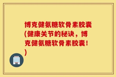 博克健氨糖软骨素胶囊(健康关节的秘诀，博克健氨糖软骨素胶囊！)