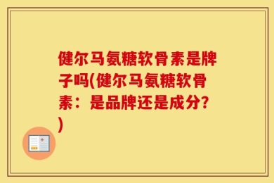 健尔马氨糖软骨素是牌子吗(健尔马氨糖软骨素：是品牌还是成分？)