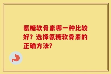 氨糖软骨素哪一种比较好？选择氨糖软骨素的正确方法？