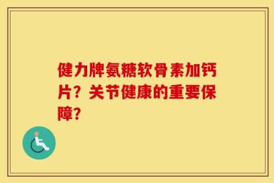 健力牌氨糖软骨素加钙片？关节健康的重要保障？