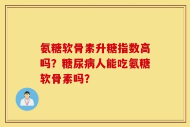 氨糖软骨素升糖指数高吗？糖尿病人能吃氨糖软骨素吗？