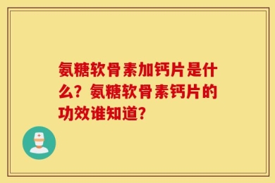 氨糖软骨素加钙片是什么？氨糖软骨素钙片的功效谁知道？