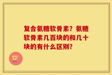 复合氨糖软骨素？氨糖软骨素几百块的和几十块的有什么区别？