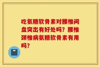 吃氨糖软骨素对腰椎间盘突出有好处吗？腰椎颈椎病氨糖软骨素有用吗？