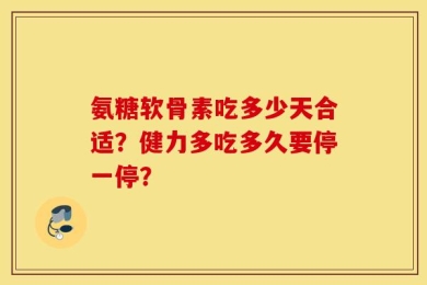 氨糖软骨素吃多少天合适？健力多吃多久要停一停？