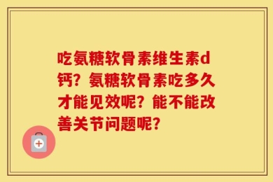 吃氨糖软骨素维生素d钙？氨糖软骨素吃多久才能见效呢？能不能改善关节问题呢？