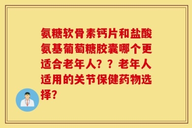 氨糖软骨素钙片和盐酸氨基葡萄糖胶囊哪个更适合老年人？？老年人适用的关节保健药物选择？