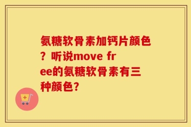 氨糖软骨素加钙片颜色？听说move free的氨糖软骨素有三种颜色？