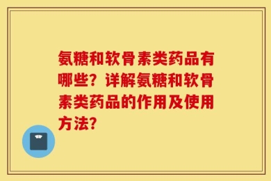 氨糖和软骨素类药品有哪些？详解氨糖和软骨素类药品的作用及使用方法？